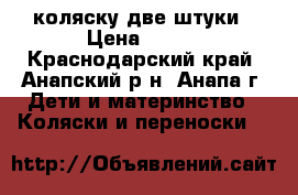 коляску две штуки › Цена ­ 700 - Краснодарский край, Анапский р-н, Анапа г. Дети и материнство » Коляски и переноски   